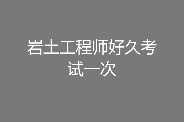 岩土工程师好久考试一次
