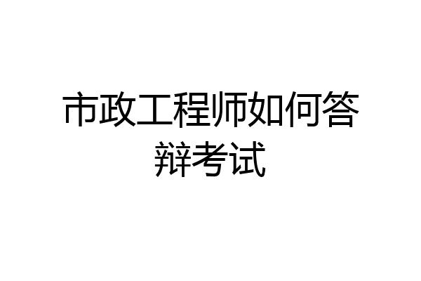 市政工程师如何答辩考试