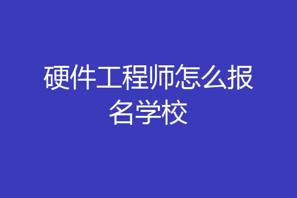 硬件工程师怎么报名学校