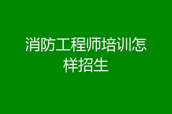 消防工程师培训怎样招生