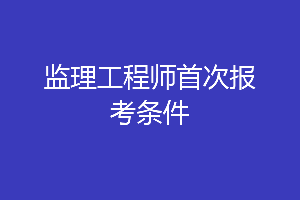 监理工程师首次报考条件
