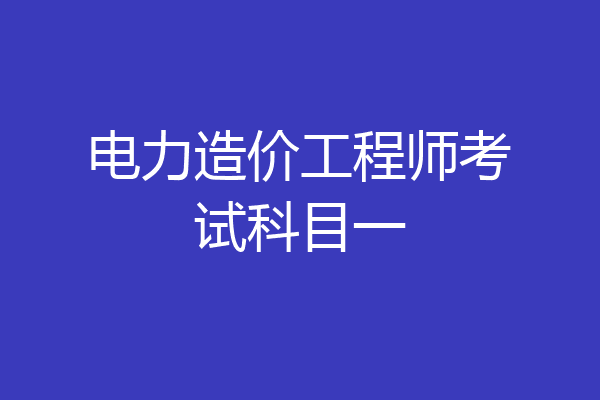 电力造价工程师考试科目一