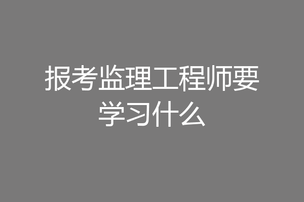 报考监理工程师要学习什么