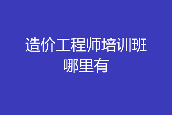 造价工程师培训班哪里有