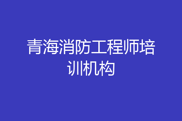 青海消防工程师培训机构