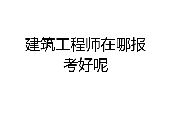 建筑工程师在哪报考好呢