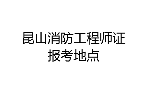 昆山消防工程师证报考地点