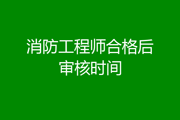 消防工程师合格后审核时间