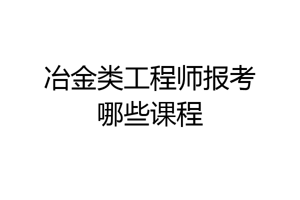 冶金类工程师报考哪些课程