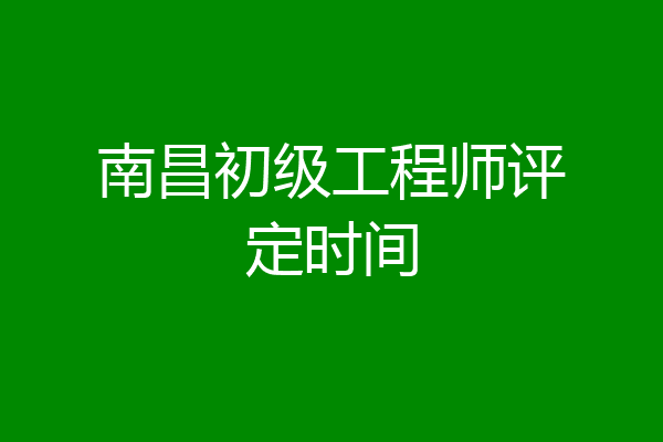 南昌初级工程师评定时间