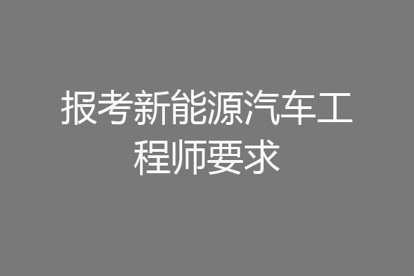 报考新能源汽车工程师要求