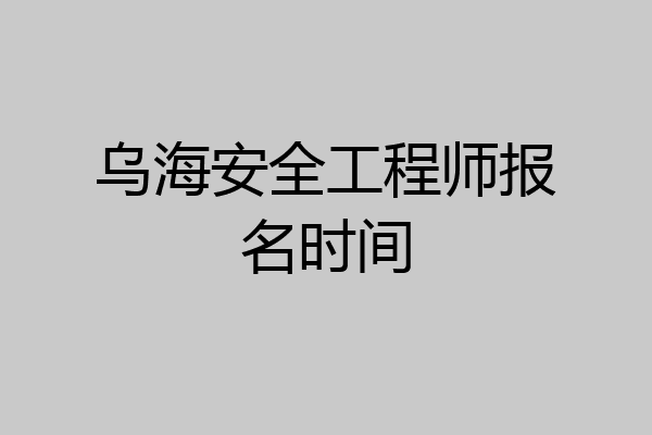 乌海安全工程师报名时间