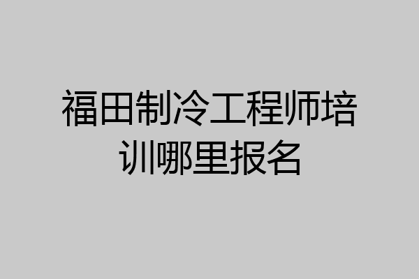 福田制冷工程师培训哪里报名