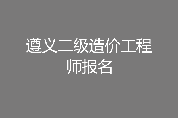 遵义二级造价工程师报名