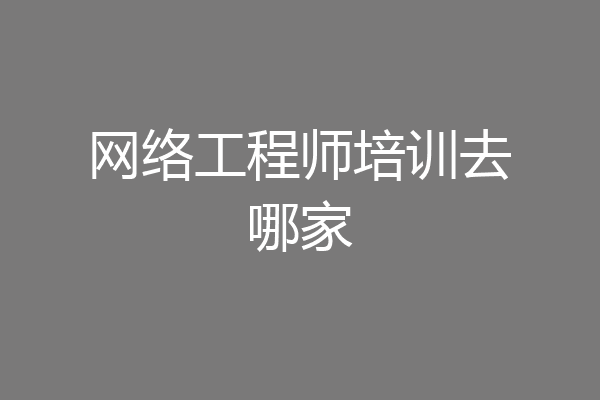 网络工程师培训去哪家