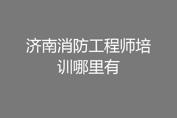 济南消防工程师培训哪里有