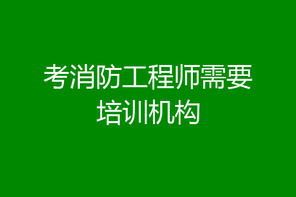 考消防工程师需要培训机构