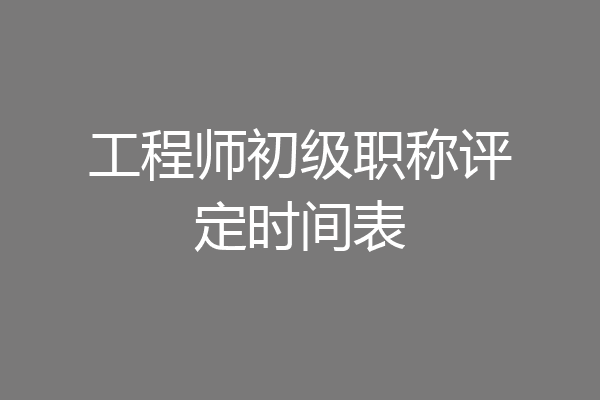 工程师初级职称评定时间表