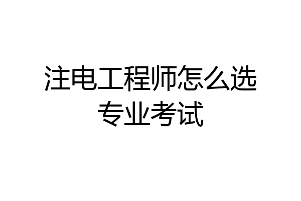 注电工程师怎么选专业考试