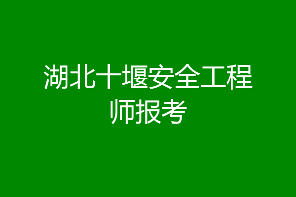湖北十堰安全工程师报考