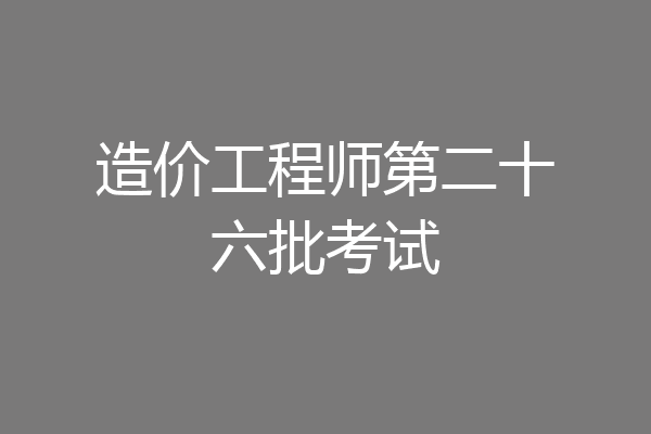 造价工程师第二十六批考试