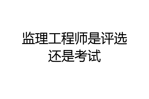 监理工程师是评选还是考试
