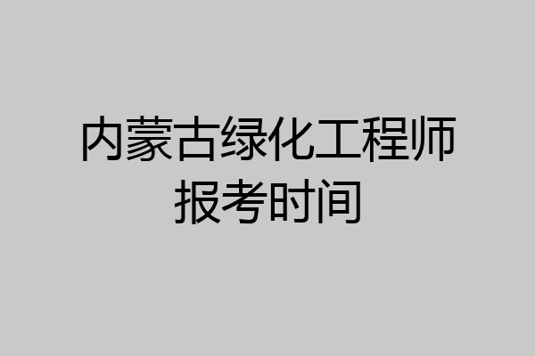 内蒙古绿化工程师报考时间