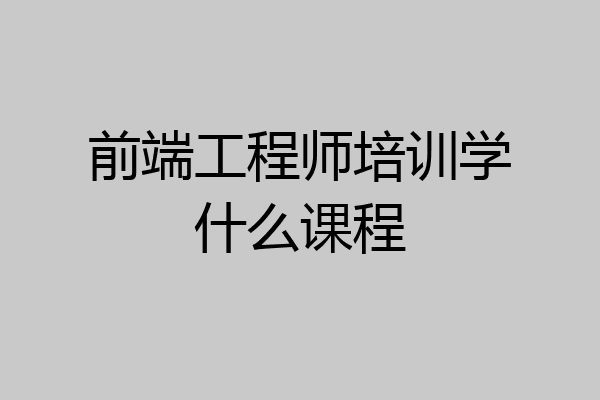 前端工程师培训学什么课程