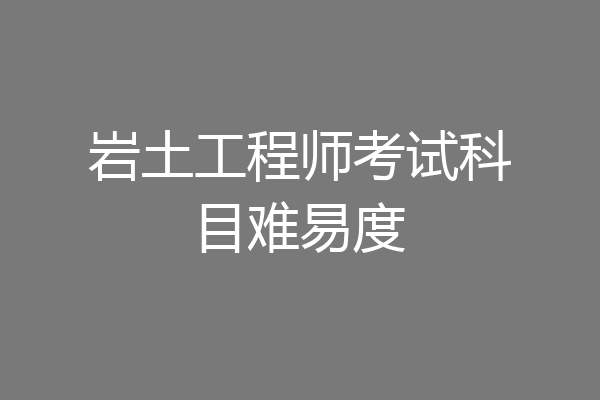岩土工程师考试科目难易度