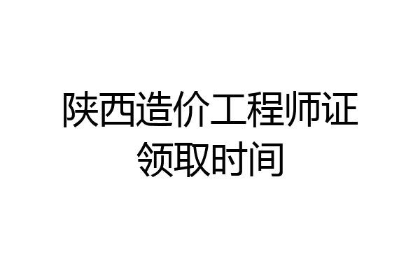 陕西造价工程师证领取时间