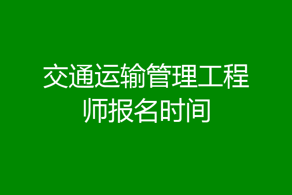 交通运输管理工程师报名时间