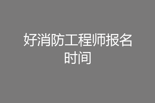 好消防工程师报名时间