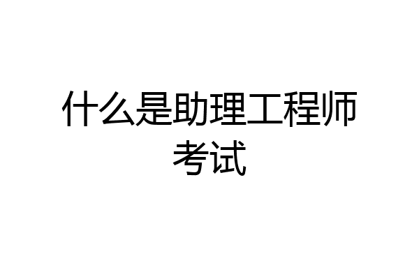 什么是助理工程师考试