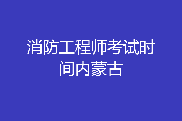 消防工程师考试时间内蒙古