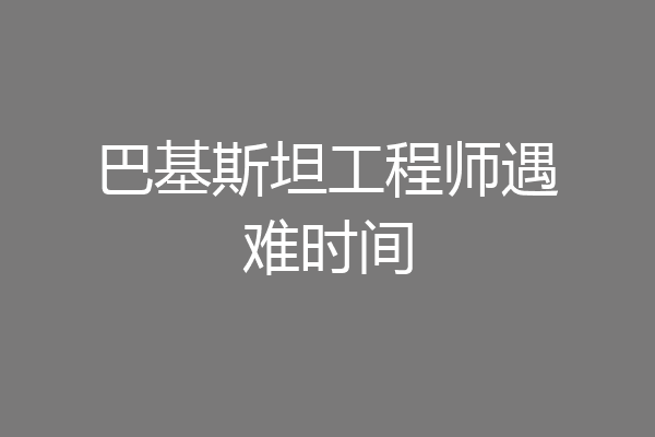 巴基斯坦工程师遇难时间