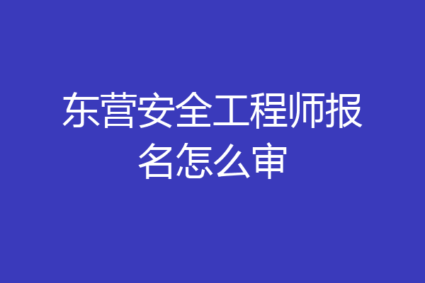 东营安全工程师报名怎么审
