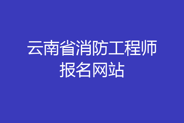 云南省消防工程师报名网站
