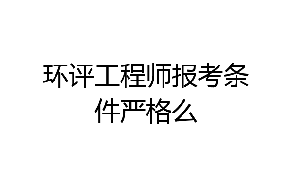 环评工程师报考条件严格么