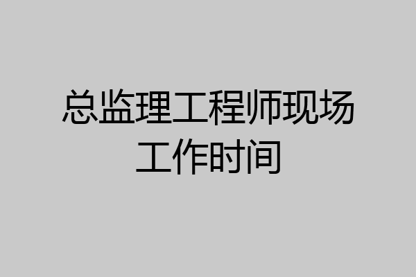 总监理工程师现场工作时间