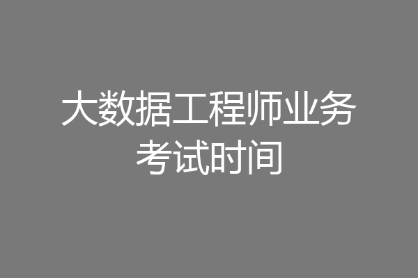 大数据工程师业务考试时间