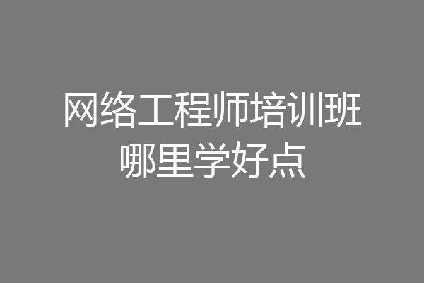 网络工程师培训班哪里学好点