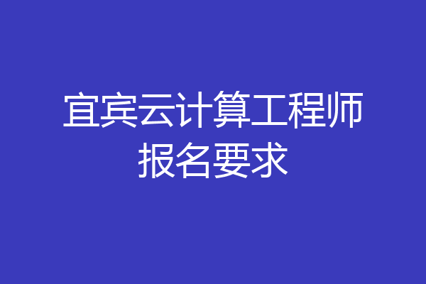 宜宾云计算工程师报名要求