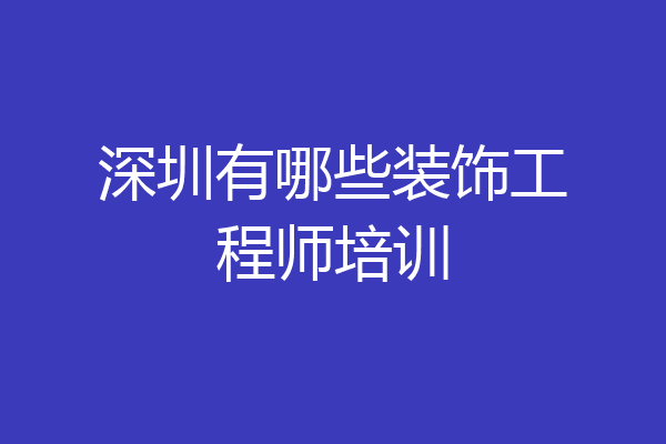 深圳有哪些装饰工程师培训
