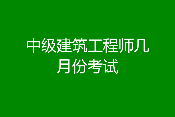中级建筑工程师几月份考试