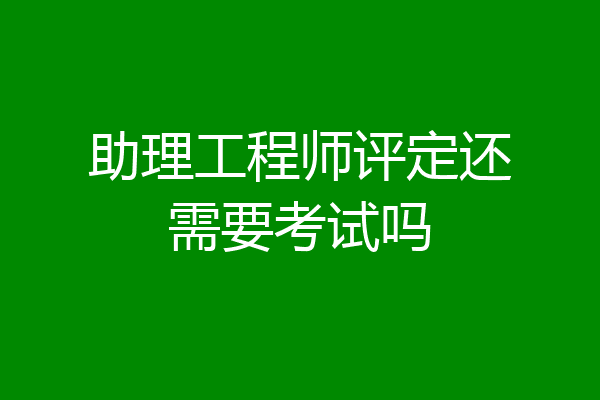 助理工程师评定还需要考试吗