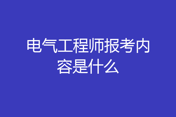 电气工程师报考内容是什么