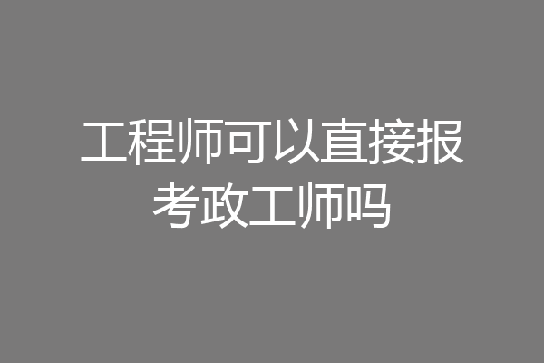 工程师可以直接报考政工师吗