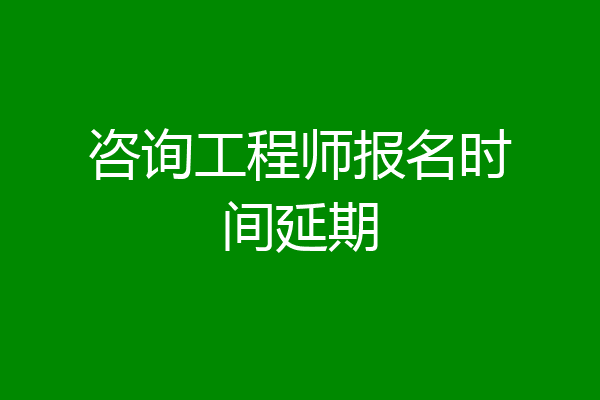 咨询工程师报名时间延期