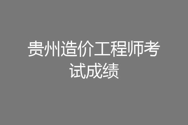 贵州造价工程师考试成绩
