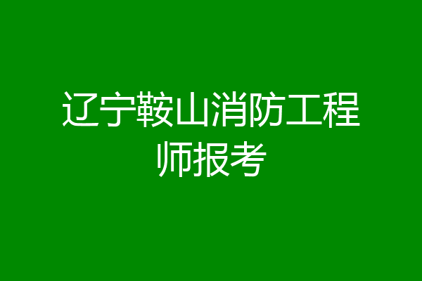 辽宁鞍山消防工程师报考